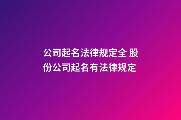 公司起名法律规定全 股份公司起名有法律规定-第1张-公司起名-玄机派